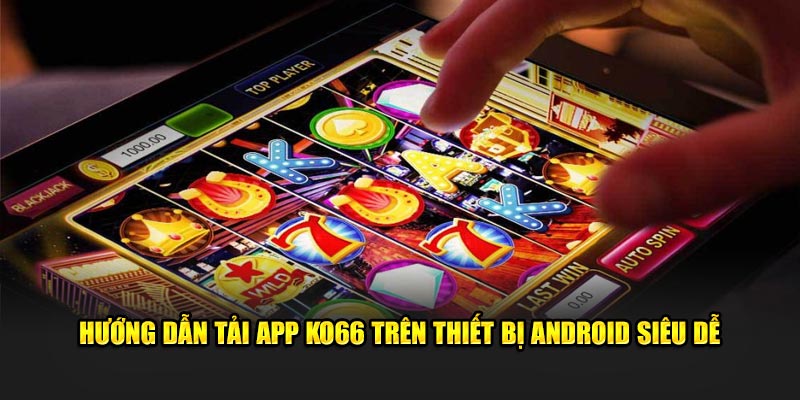 Hướng dẫn tải app KO66 trên thiết bị Android siêu dễ 